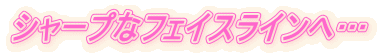シャープなフェイスラインへ…