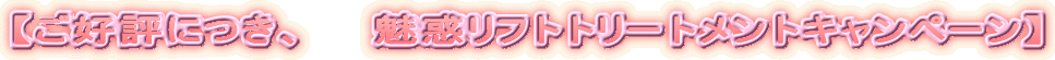 【ご好評につき、　　魅惑リフトトリートメントキャンペーン】 